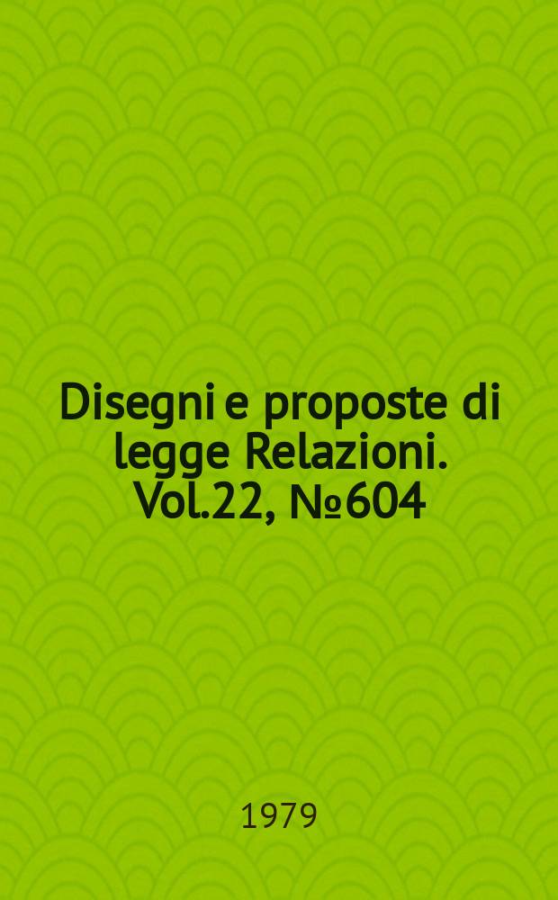 Disegni e proposte di legge Relazioni. Vol.22, №604