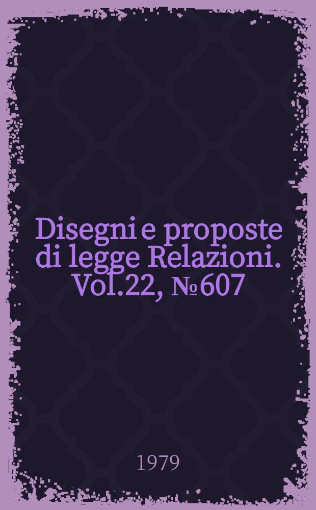 Disegni e proposte di legge Relazioni. Vol.22, №607