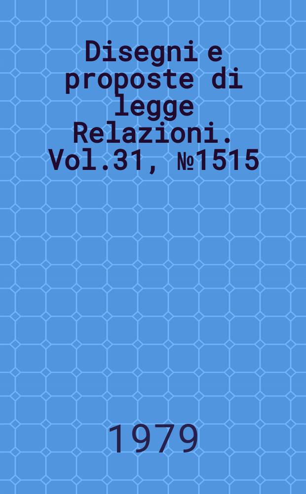 Disegni e proposte di legge Relazioni. Vol.31, №1515