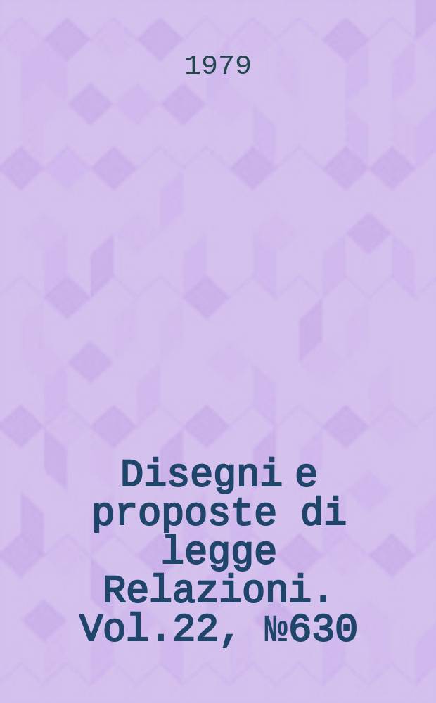 Disegni e proposte di legge Relazioni. Vol.22, №630