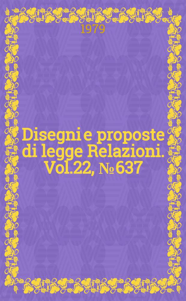 Disegni e proposte di legge Relazioni. Vol.22, №637