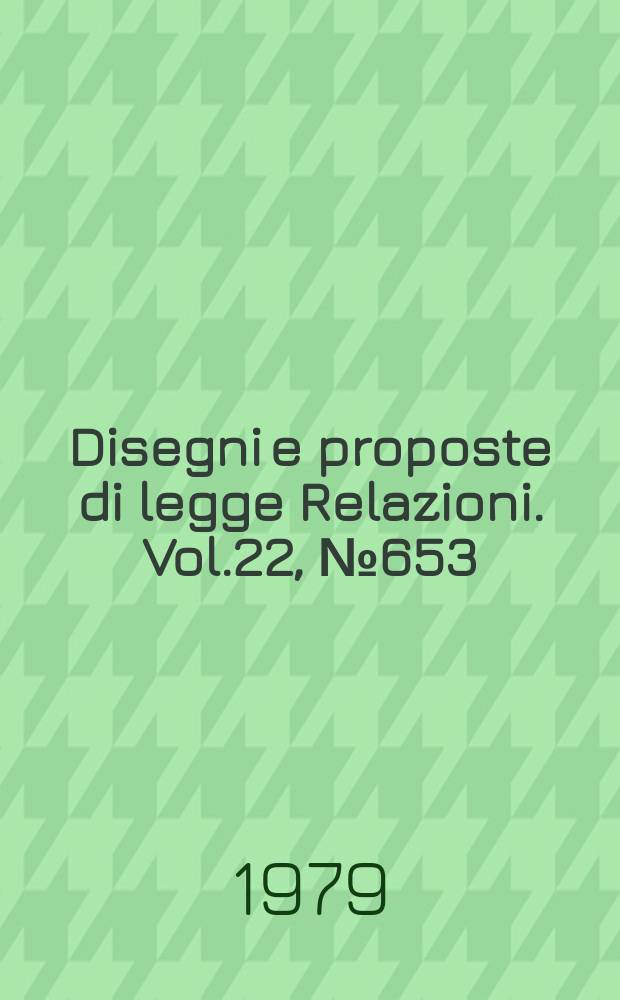 Disegni e proposte di legge Relazioni. Vol.22, №653