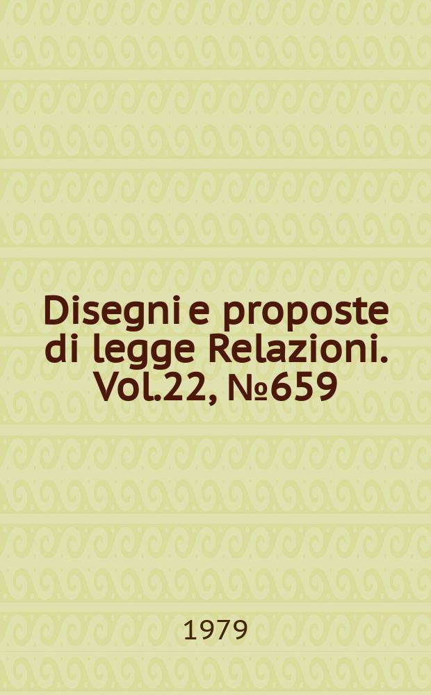 Disegni e proposte di legge Relazioni. Vol.22, №659