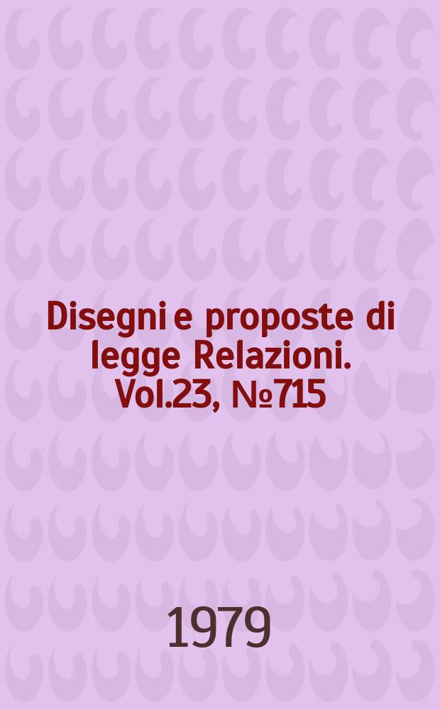 Disegni e proposte di legge Relazioni. Vol.23, №715