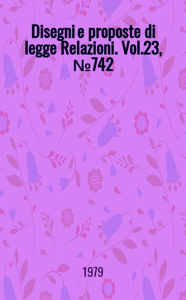 Disegni e proposte di legge Relazioni. Vol.23, №742