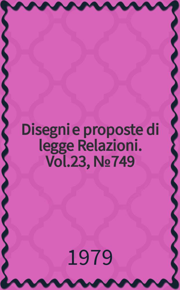 Disegni e proposte di legge Relazioni. Vol.23, №749