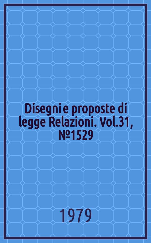 Disegni e proposte di legge Relazioni. Vol.31, №1529