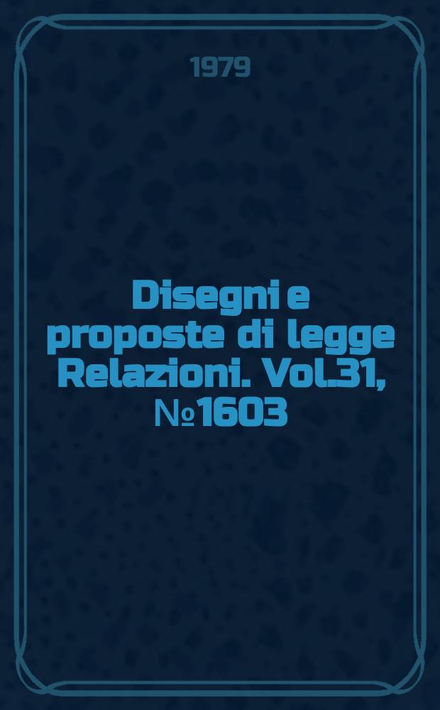 Disegni e proposte di legge Relazioni. Vol.31, №1603