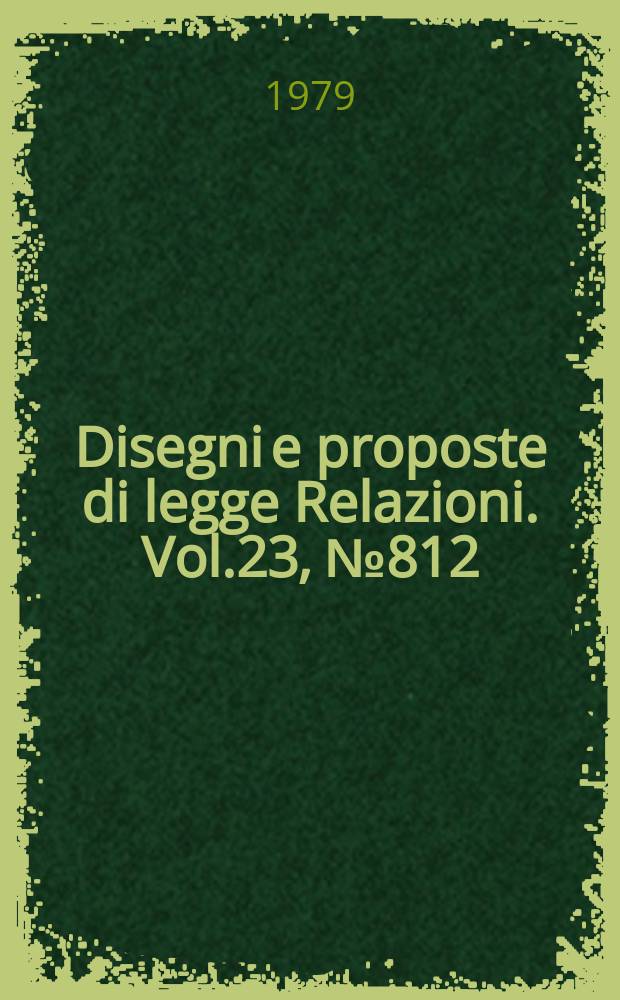 Disegni e proposte di legge Relazioni. Vol.23, №812