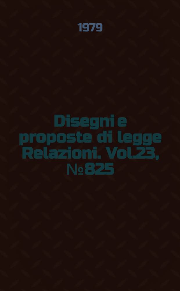 Disegni e proposte di legge Relazioni. Vol.23, №825