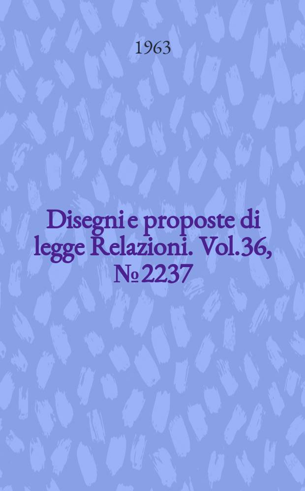 Disegni e proposte di legge Relazioni. Vol.36, №2237