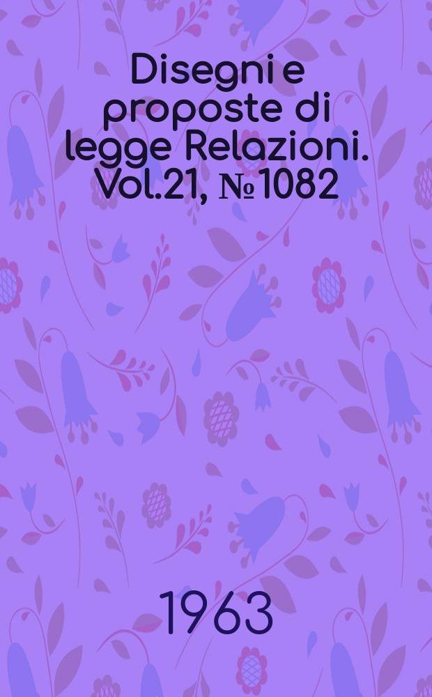 Disegni e proposte di legge Relazioni. Vol.21, №1082