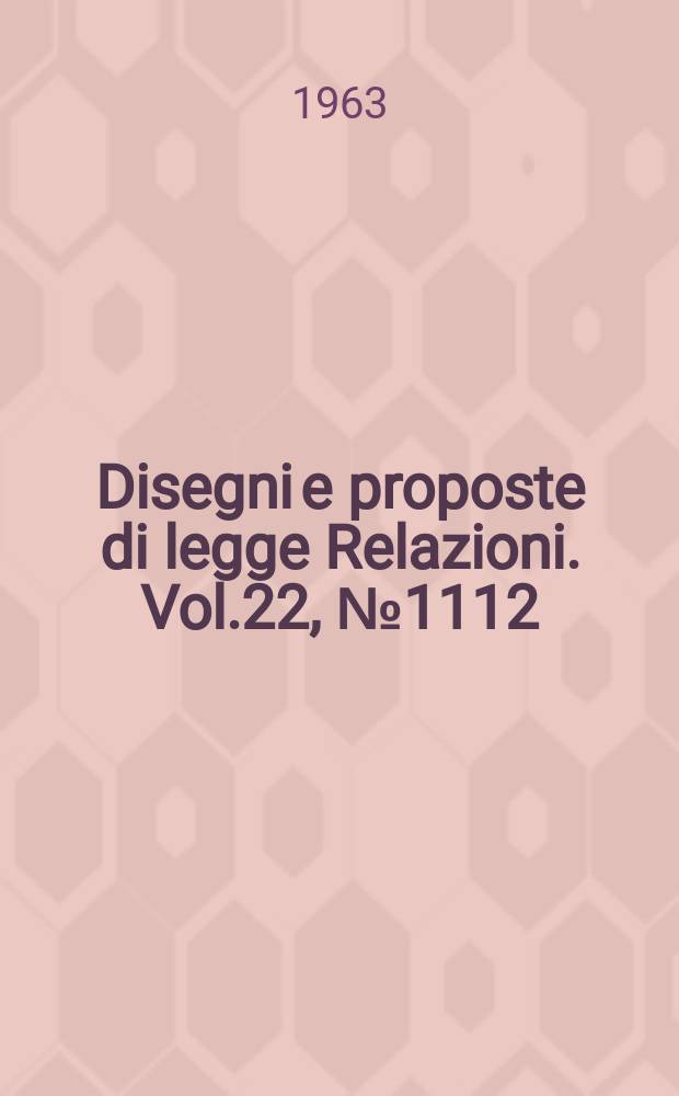 Disegni e proposte di legge Relazioni. Vol.22, №1112