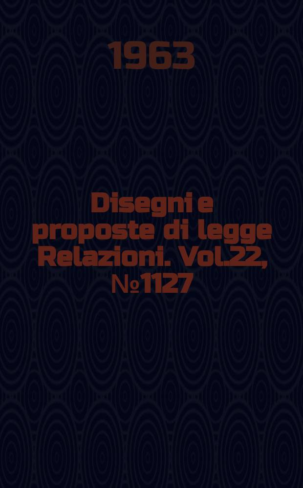 Disegni e proposte di legge Relazioni. Vol.22, №1127