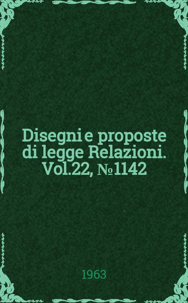 Disegni e proposte di legge Relazioni. Vol.22, №1142