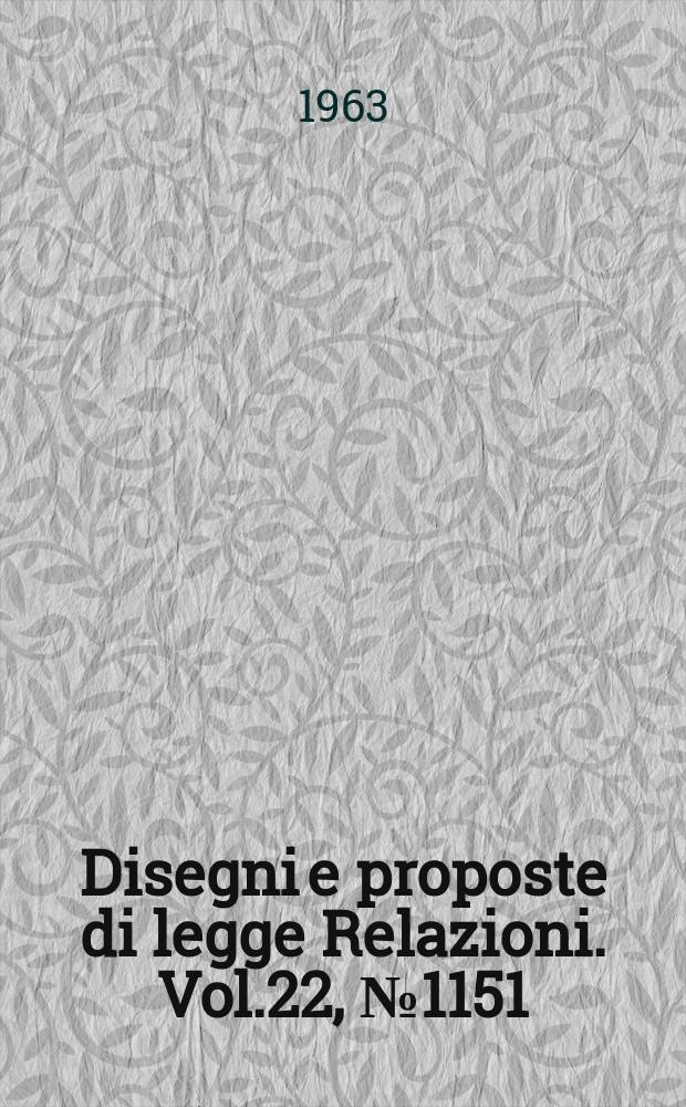 Disegni e proposte di legge Relazioni. Vol.22, №1151