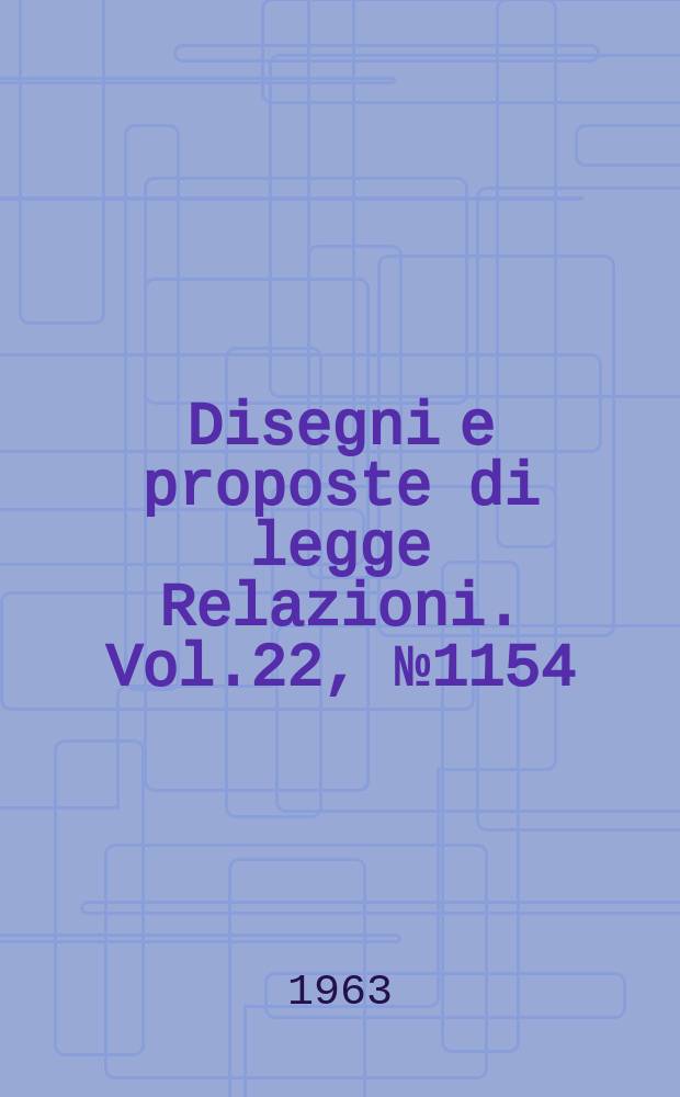 Disegni e proposte di legge Relazioni. Vol.22, №1154