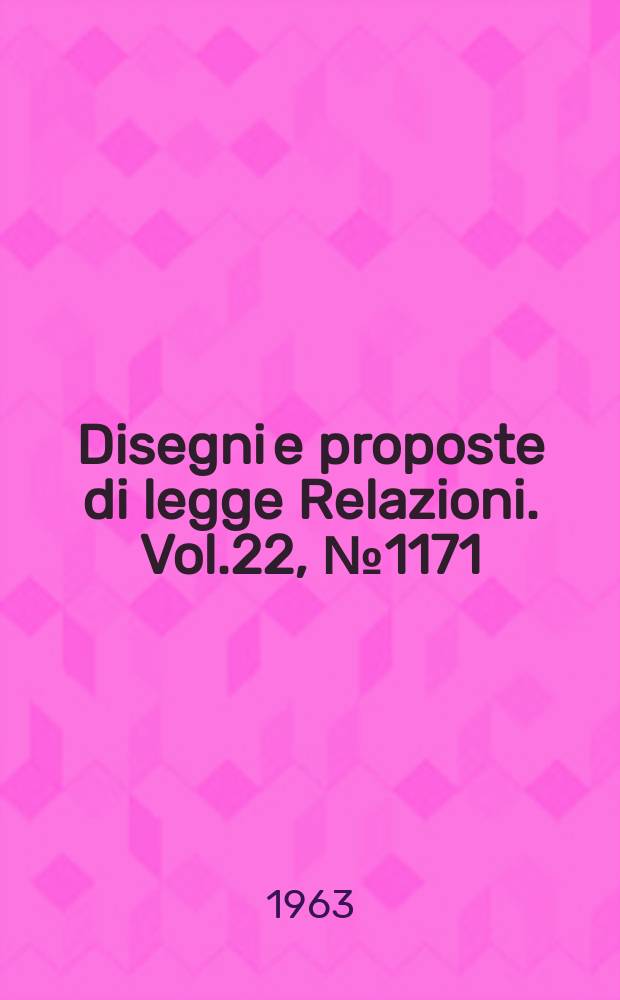 Disegni e proposte di legge Relazioni. Vol.22, №1171