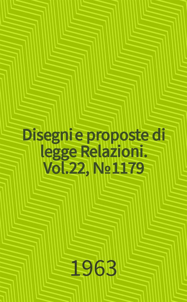 Disegni e proposte di legge Relazioni. Vol.22, №1179