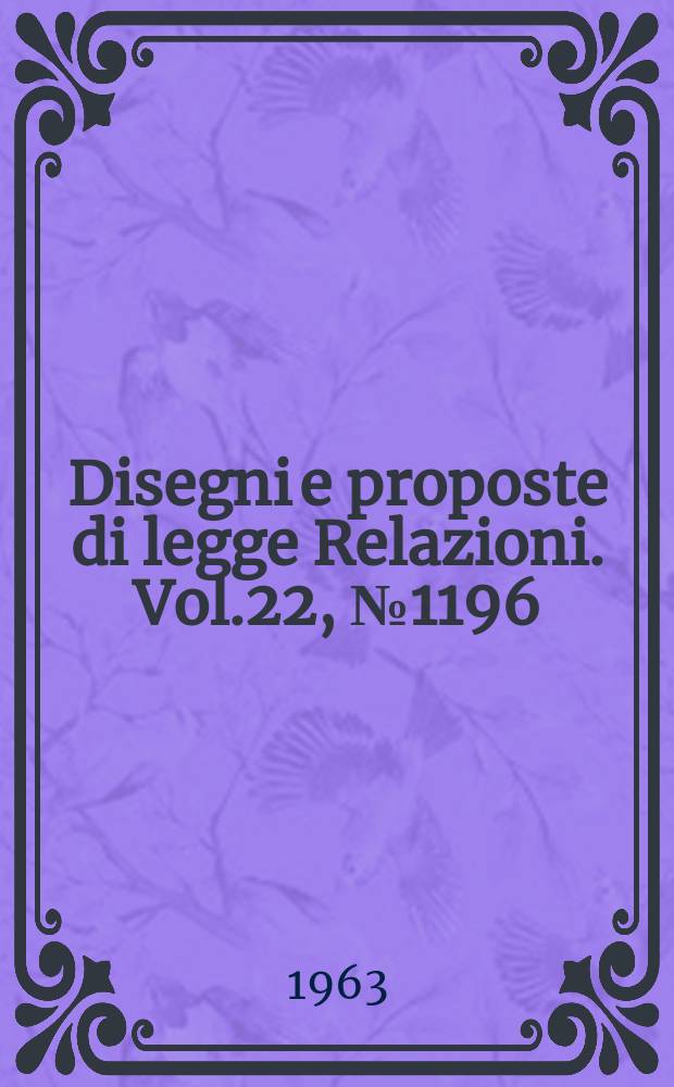 Disegni e proposte di legge Relazioni. Vol.22, №1196