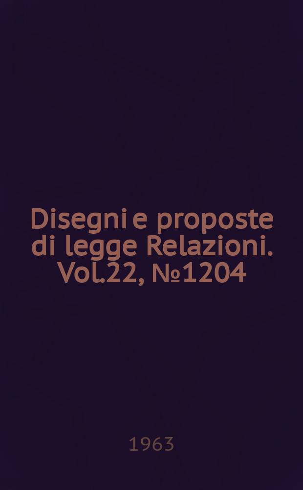 Disegni e proposte di legge Relazioni. Vol.22, №1204