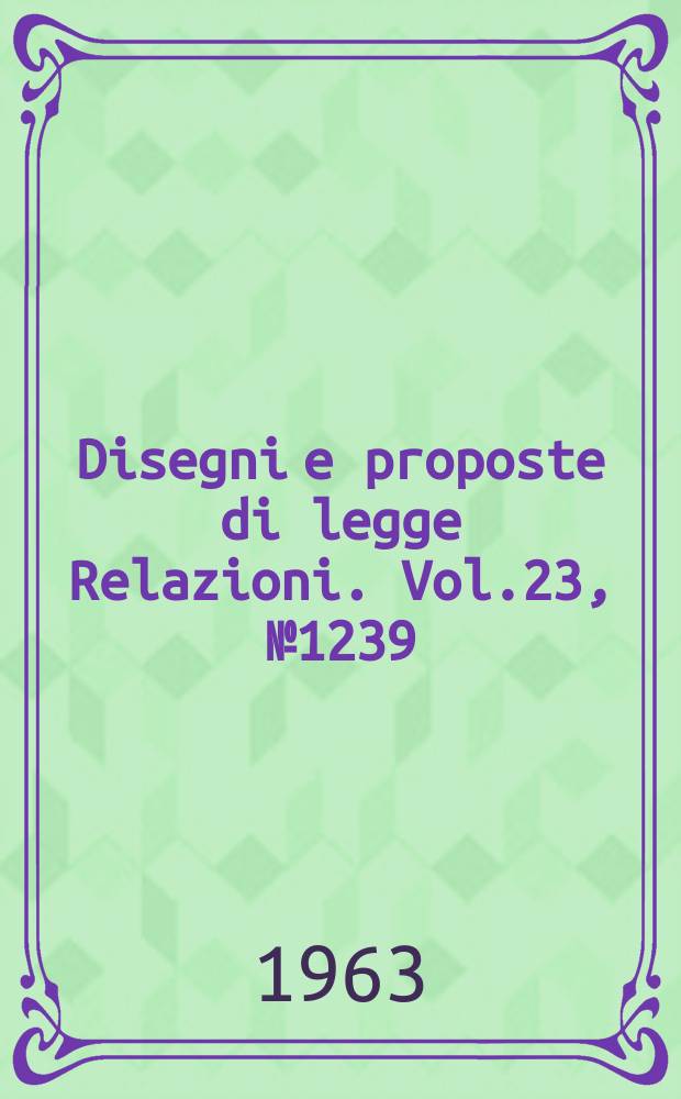 Disegni e proposte di legge Relazioni. Vol.23, №1239