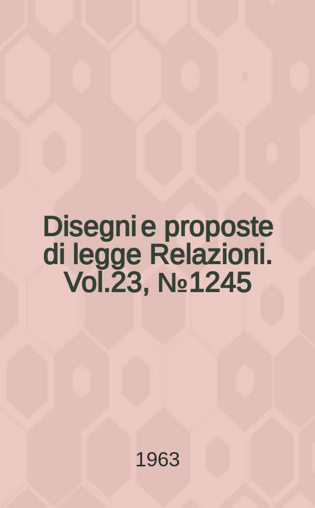 Disegni e proposte di legge Relazioni. Vol.23, №1245