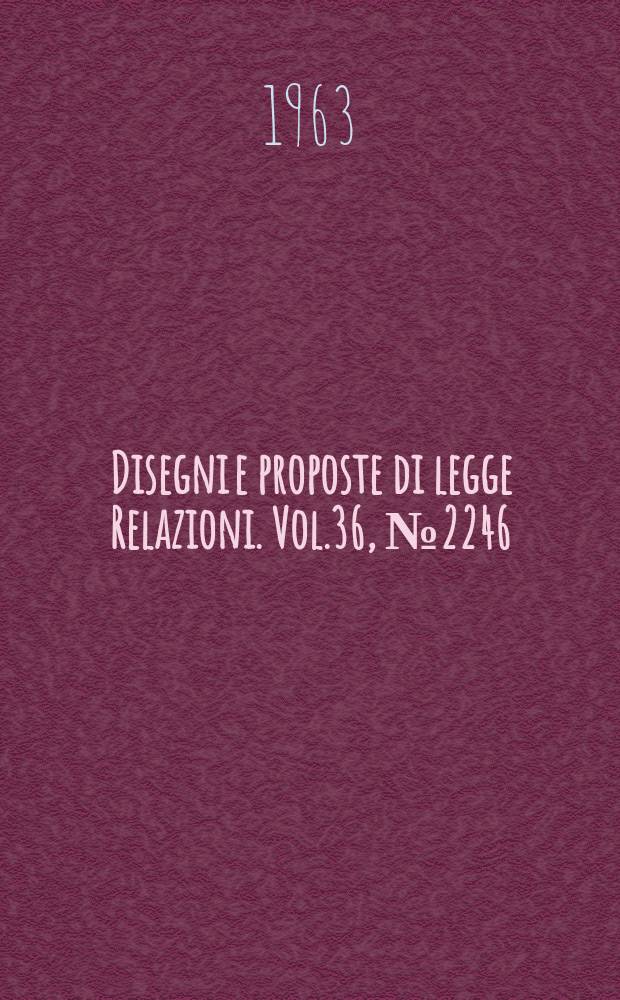 Disegni e proposte di legge Relazioni. Vol.36, №2246