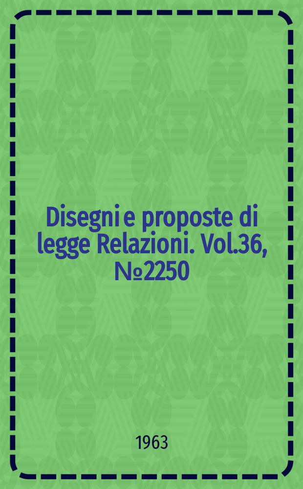 Disegni e proposte di legge Relazioni. Vol.36, №2250