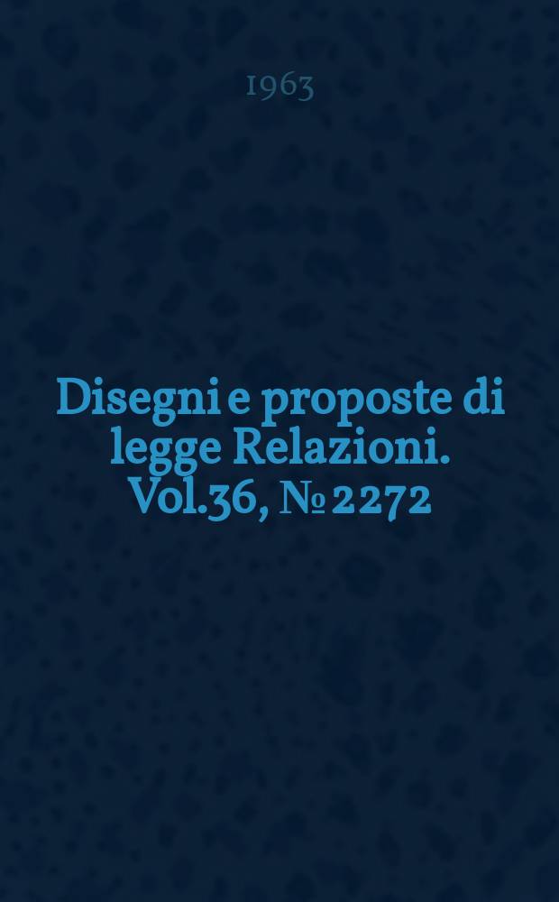 Disegni e proposte di legge Relazioni. Vol.36, №2272