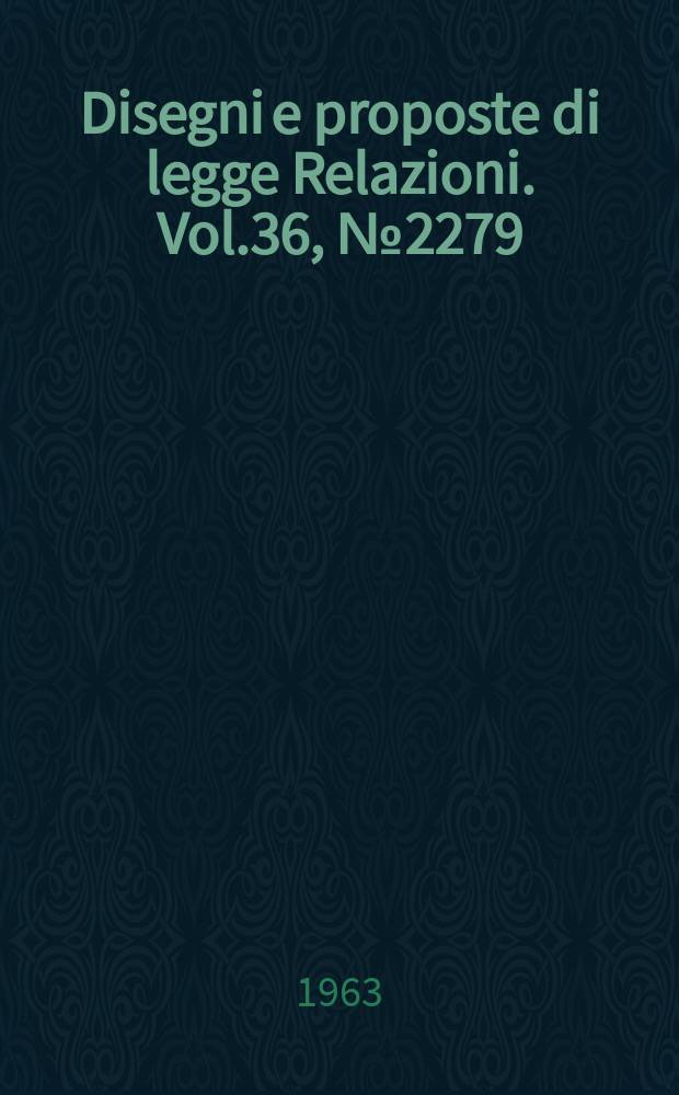 Disegni e proposte di legge Relazioni. Vol.36, №2279
