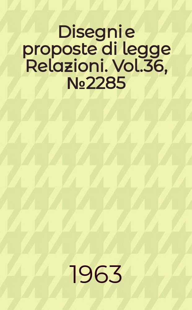 Disegni e proposte di legge Relazioni. Vol.36, №2285
