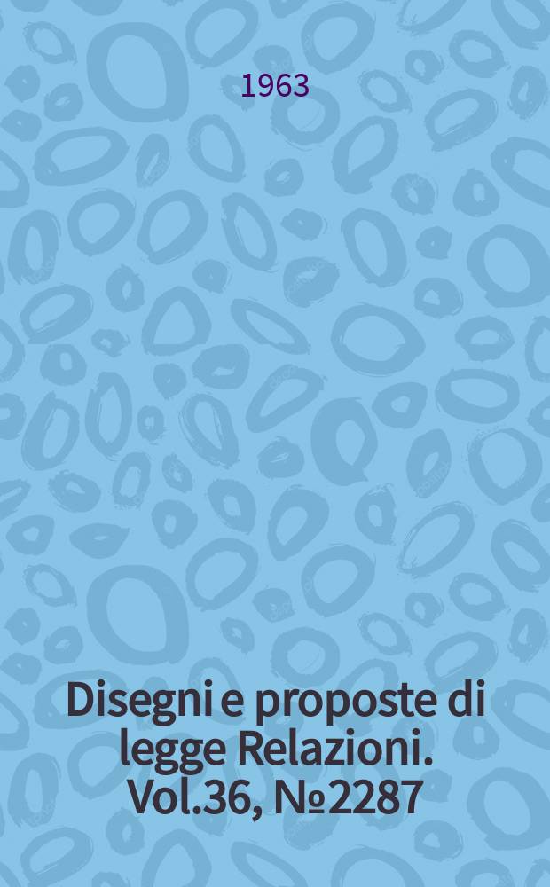 Disegni e proposte di legge Relazioni. Vol.36, №2287