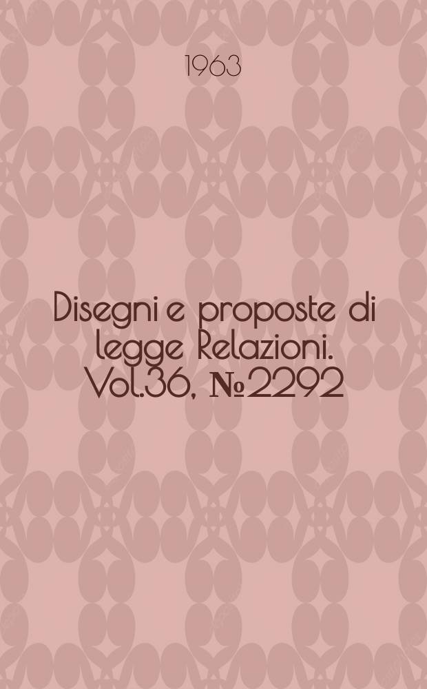 Disegni e proposte di legge Relazioni. Vol.36, №2292