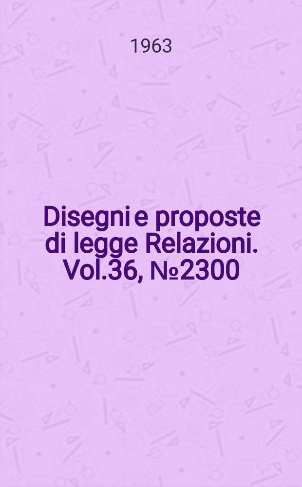 Disegni e proposte di legge Relazioni. Vol.36, №2300
