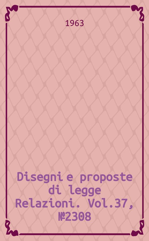 Disegni e proposte di legge Relazioni. Vol.37, №2308