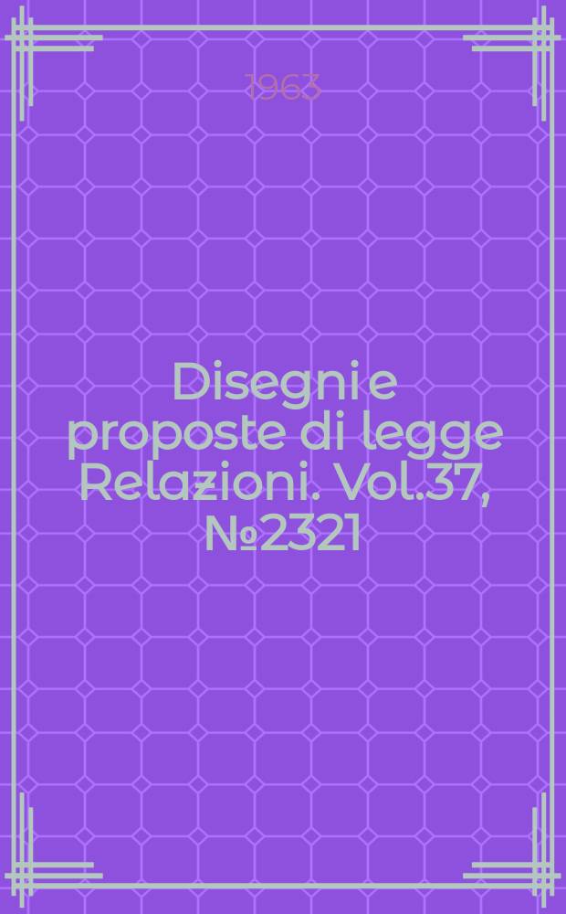 Disegni e proposte di legge Relazioni. Vol.37, №2321