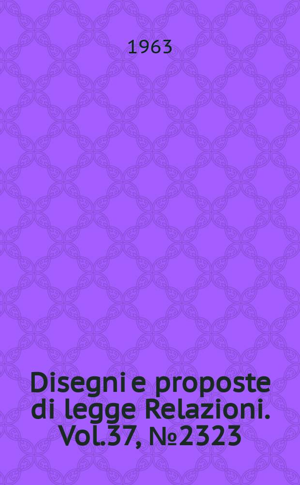 Disegni e proposte di legge Relazioni. Vol.37, №2323