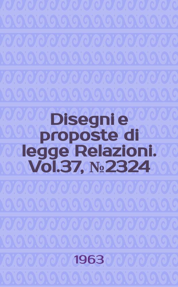 Disegni e proposte di legge Relazioni. Vol.37, №2324