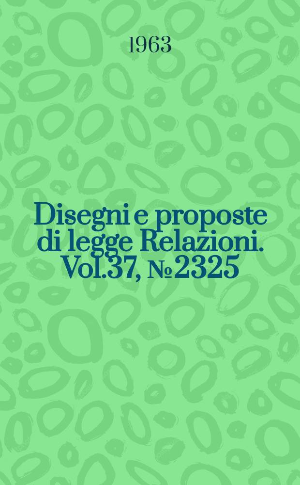 Disegni e proposte di legge Relazioni. Vol.37, №2325