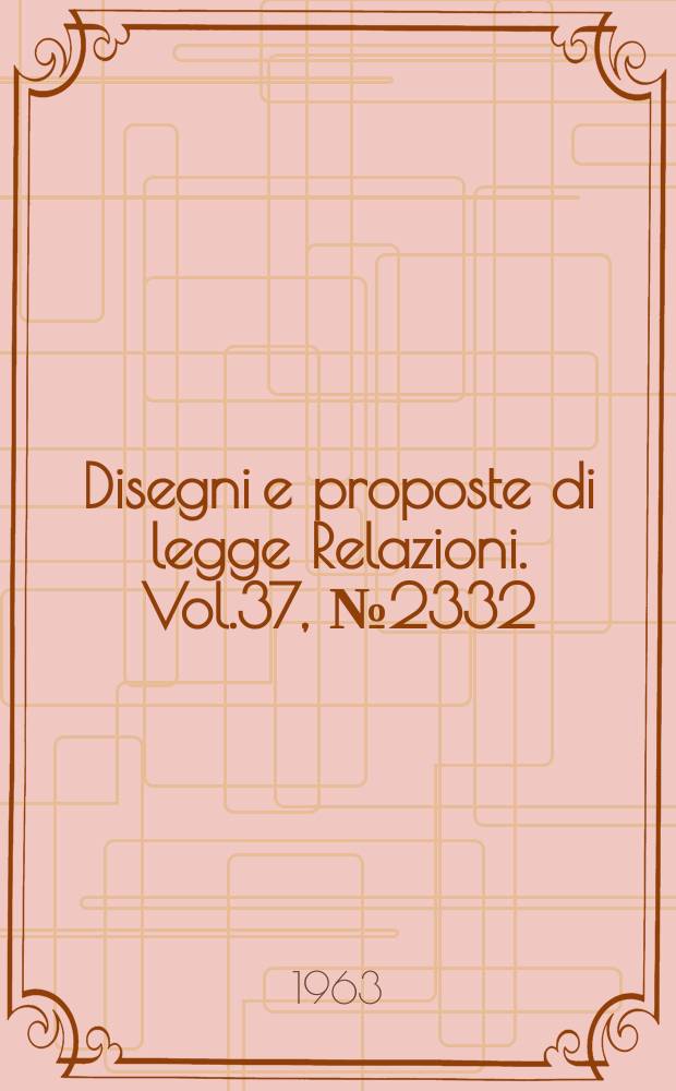 Disegni e proposte di legge Relazioni. Vol.37, №2332