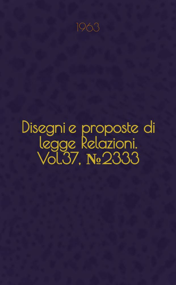Disegni e proposte di legge Relazioni. Vol.37, №2333