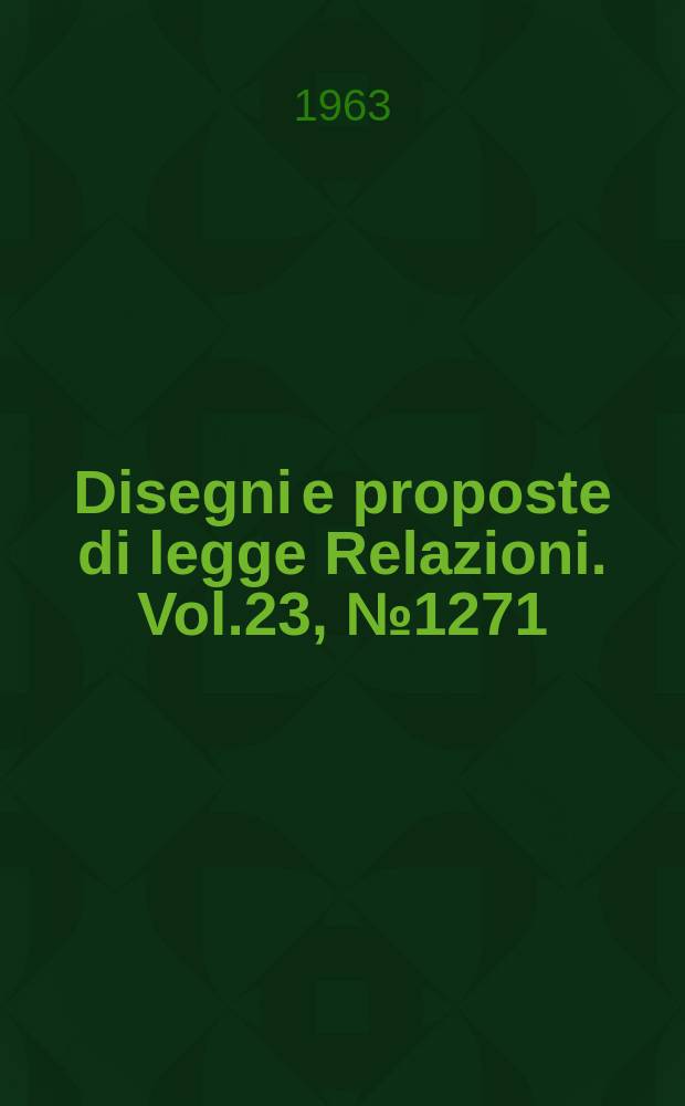 Disegni e proposte di legge Relazioni. Vol.23, №1271