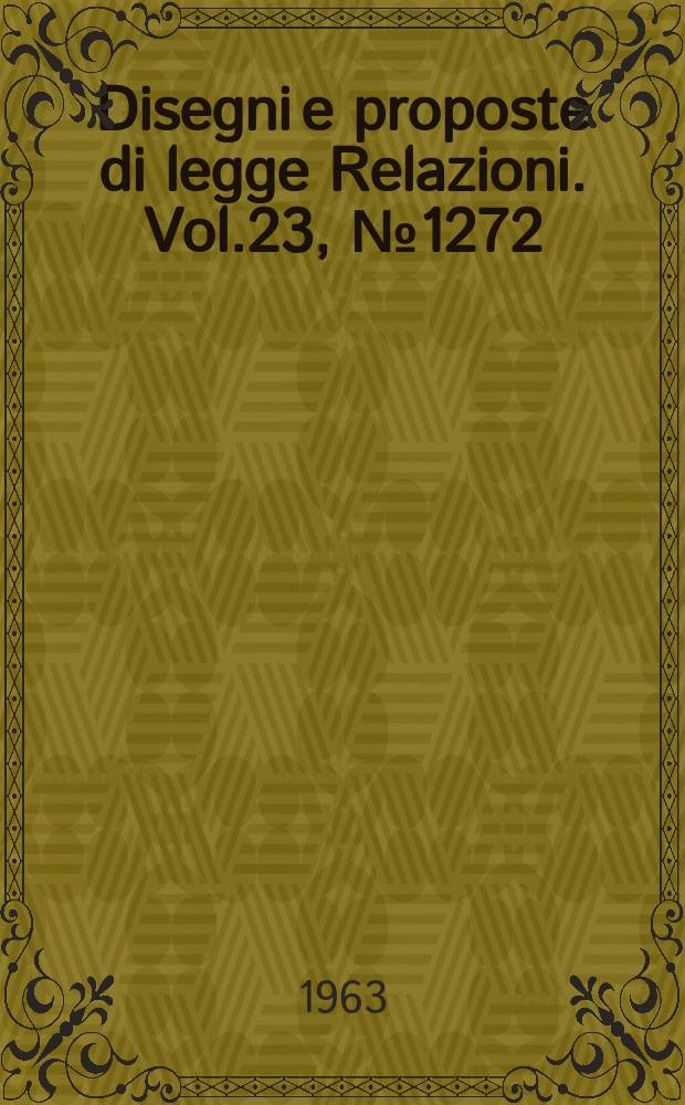 Disegni e proposte di legge Relazioni. Vol.23, №1272