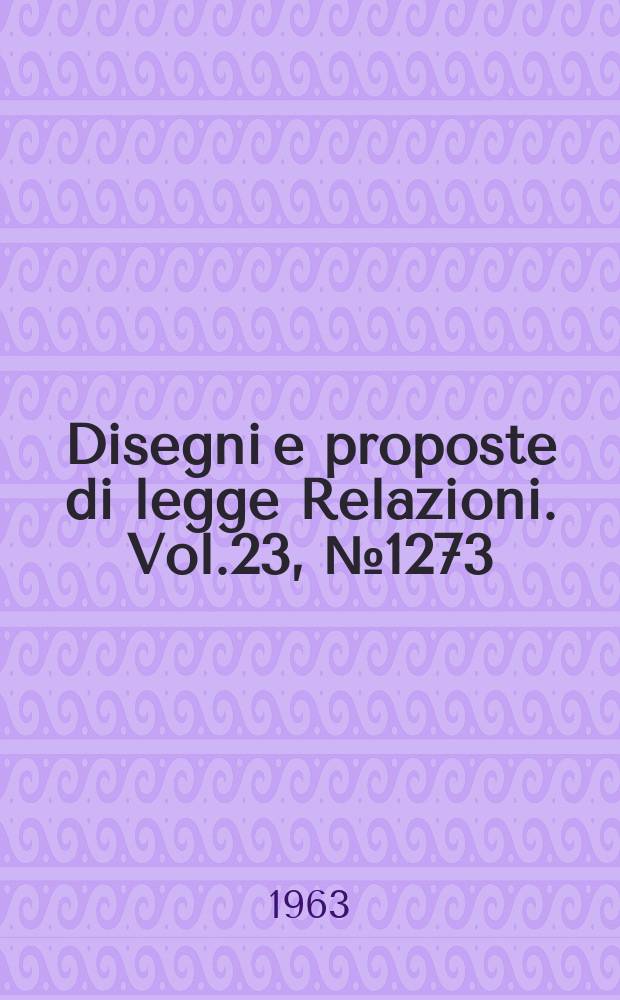 Disegni e proposte di legge Relazioni. Vol.23, №1273