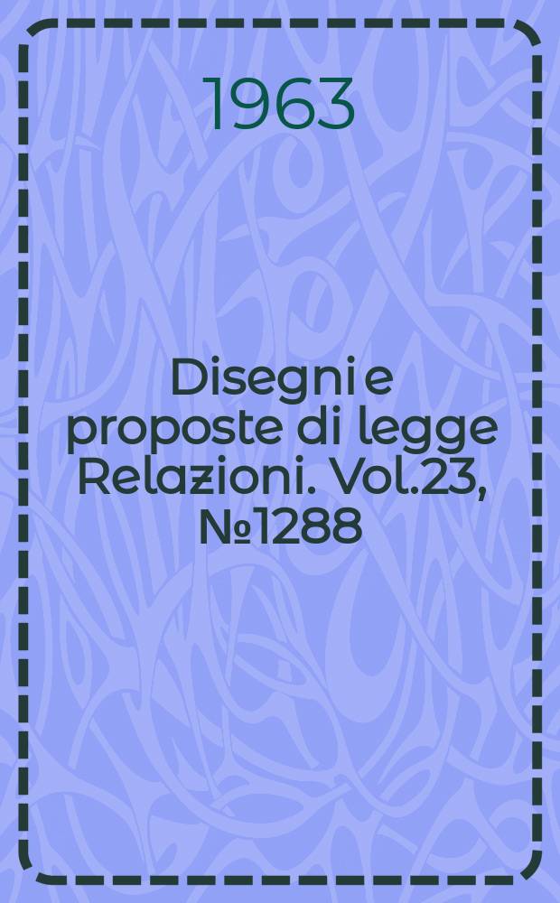 Disegni e proposte di legge Relazioni. Vol.23, №1288