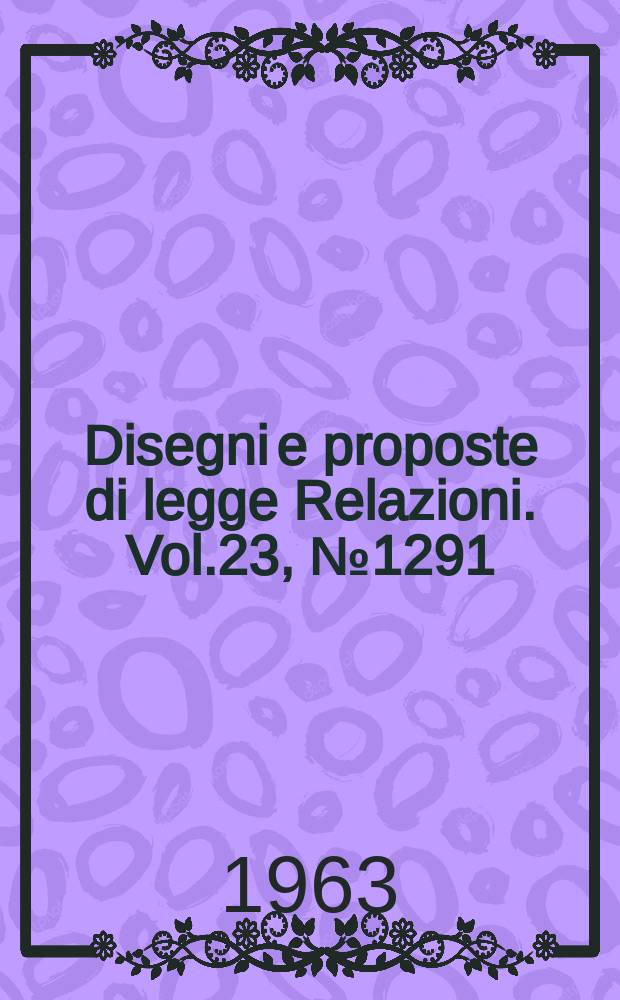 Disegni e proposte di legge Relazioni. Vol.23, №1291
