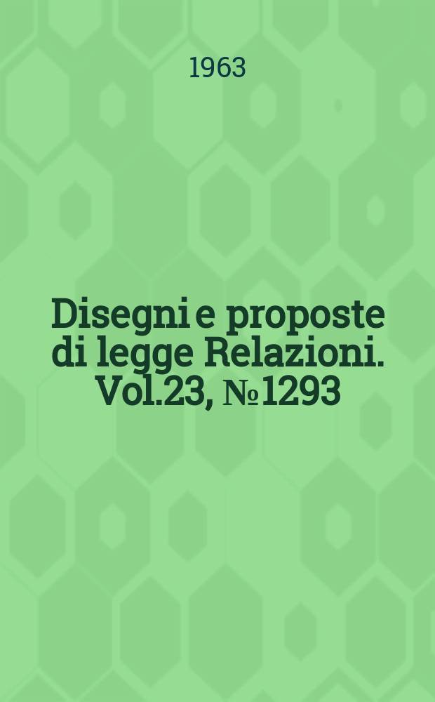 Disegni e proposte di legge Relazioni. Vol.23, №1293