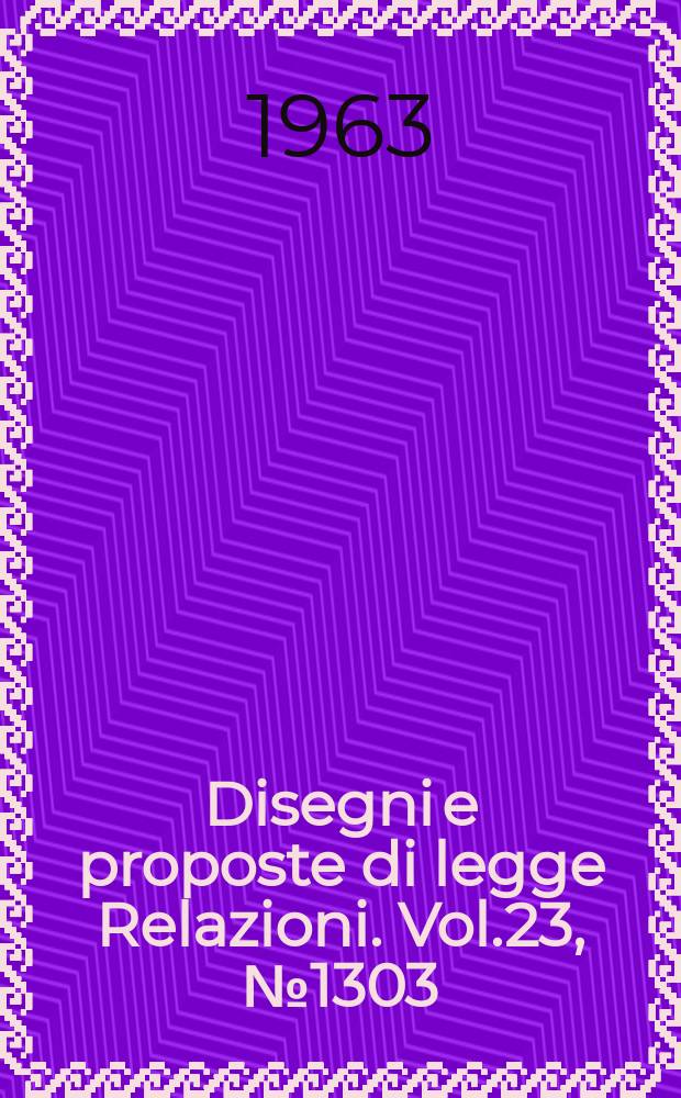 Disegni e proposte di legge Relazioni. Vol.23, №1303