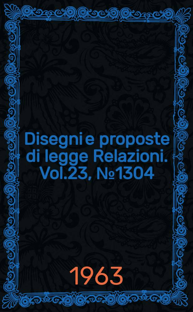 Disegni e proposte di legge Relazioni. Vol.23, №1304